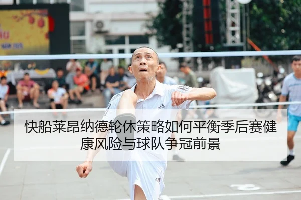 快船莱昂纳德轮休策略如何平衡季后赛健康风险与球队争冠前景
