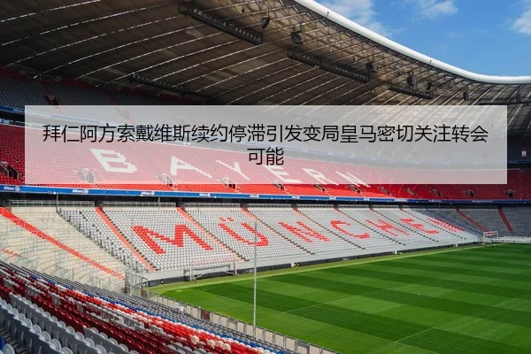 拜仁阿方索戴维斯续约停滞引发变局皇马密切关注转会可能