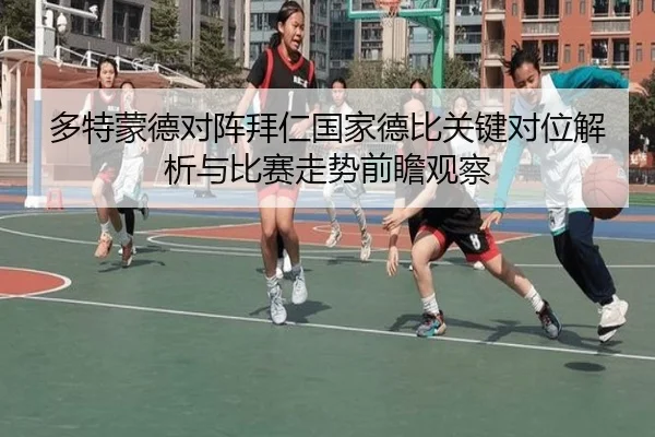 多特蒙德对阵拜仁国家德比关键对位解析与比赛走势前瞻观察