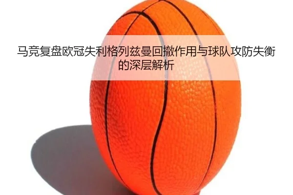 马竞复盘欧冠失利格列兹曼回撤作用与球队攻防失衡的深层解析
