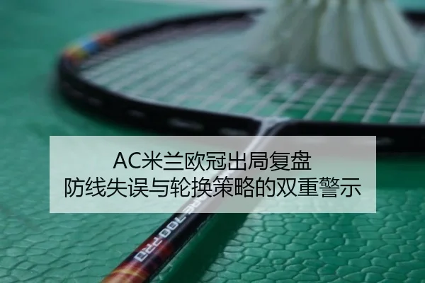 AC米兰欧冠出局复盘 防线失误与轮换策略的双重警示