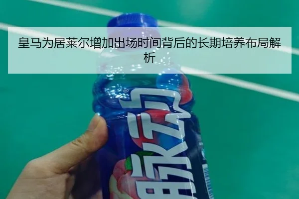 皇马为居莱尔增加出场时间背后的长期培养布局解析