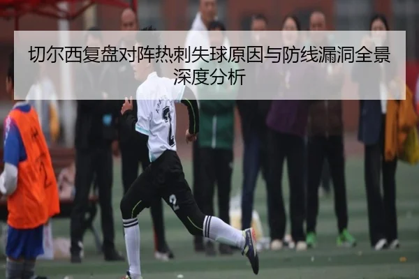 切尔西复盘对阵热刺失球原因与防线漏洞全景深度分析