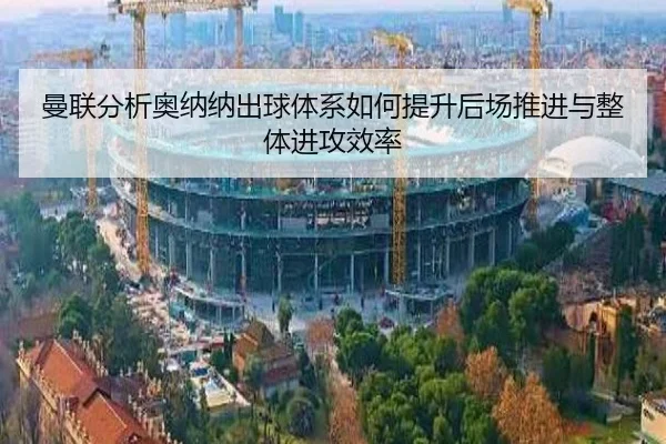 曼联分析奥纳纳出球体系如何提升后场推进与整体进攻效率