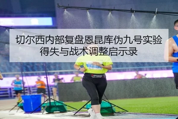 切尔西内部复盘恩昆库伪九号实验得失与战术调整启示录