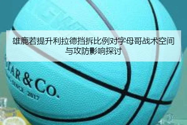 雄鹿若提升利拉德挡拆比例对字母哥战术空间与攻防影响探讨