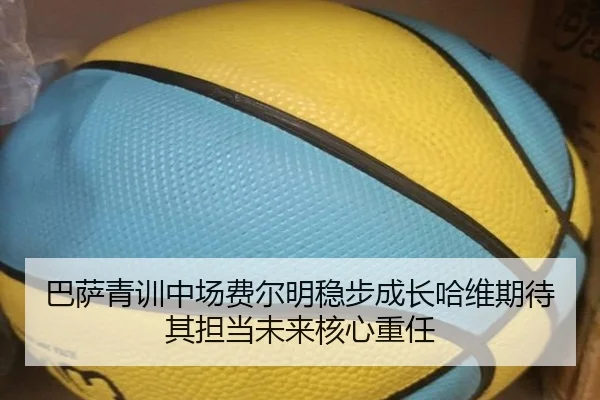 巴萨青训中场费尔明稳步成长哈维期待其担当未来核心重任