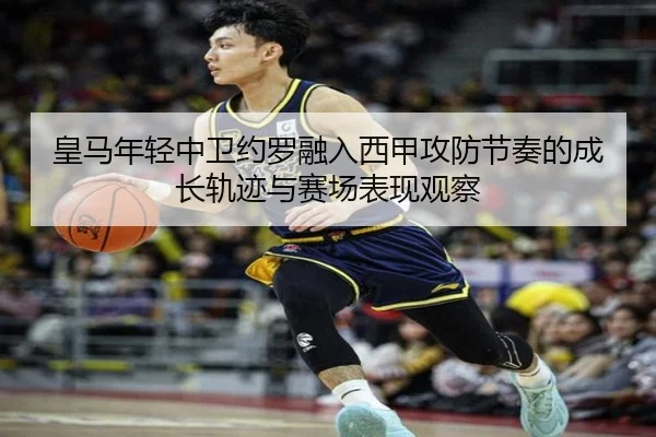 皇马年轻中卫约罗融入西甲攻防节奏的成长轨迹与赛场表现观察