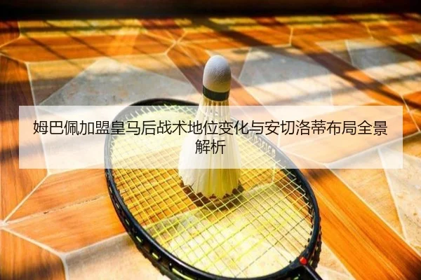 姆巴佩加盟皇马后战术地位变化与安切洛蒂布局全景解析