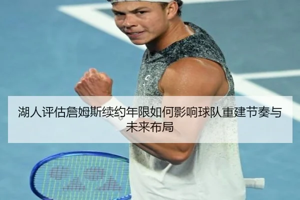 湖人评估詹姆斯续约年限如何影响球队重建节奏与未来布局