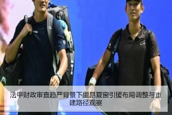 法甲财政审查趋严背景下里昂夏窗引援布局调整与重建路径观察