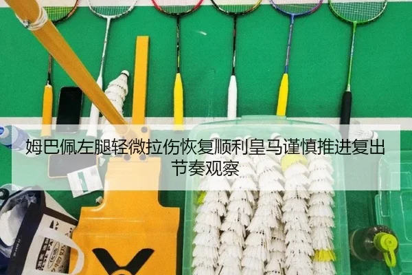姆巴佩左腿轻微拉伤恢复顺利皇马谨慎推进复出节奏观察